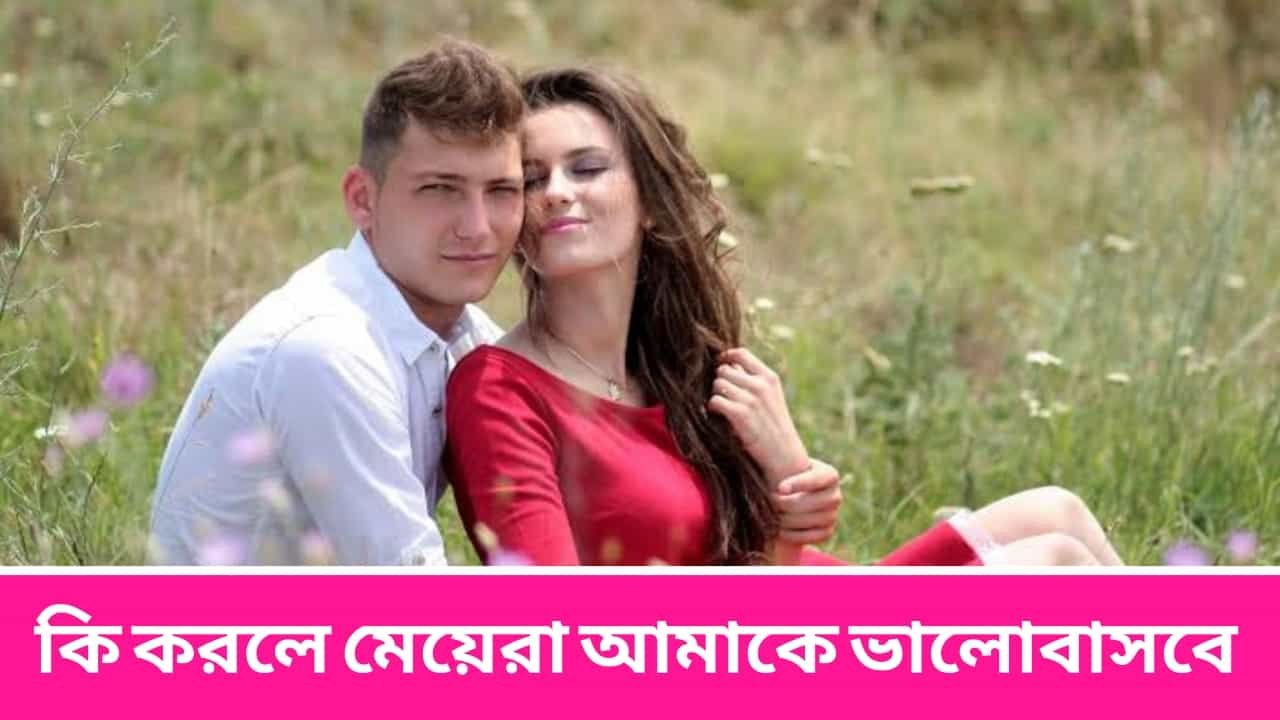 কি করলে মেয়েরা আমাকে ভালোবাসবে