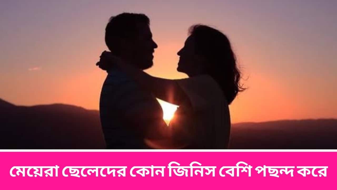 মেয়েরা ছেলেদের কোন জিনিস বেশি পছন্দ করে