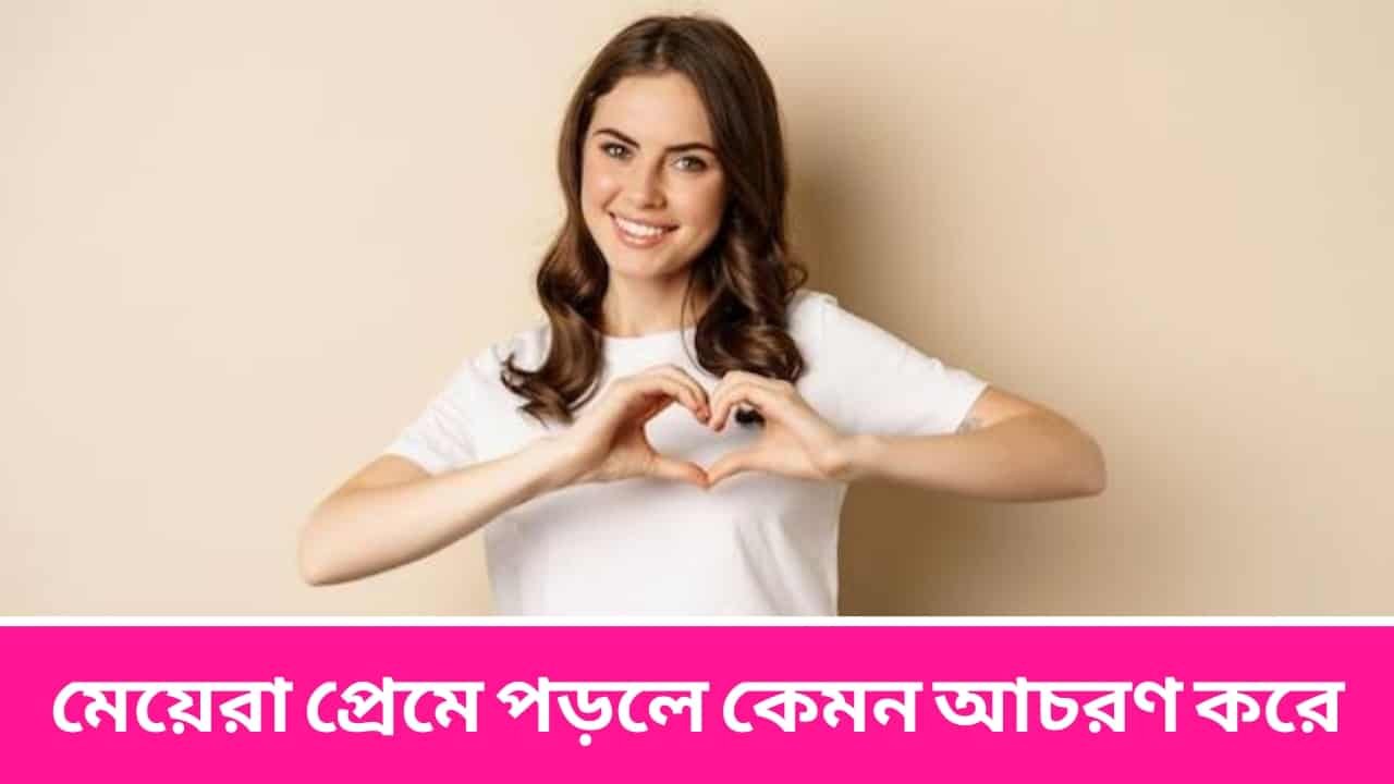 মেয়েরা প্রেমে পড়লে কেমন আচরণ করে