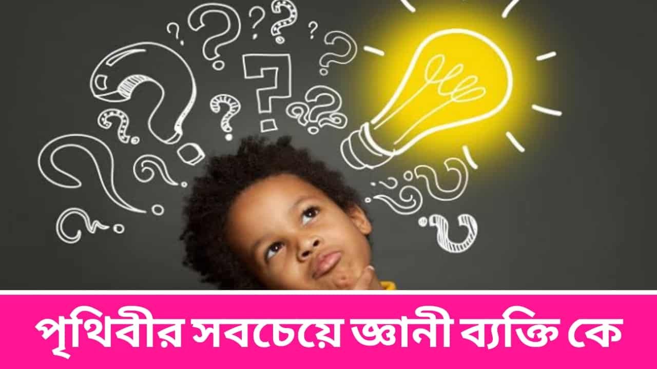 পৃথিবীর সবচেয়ে জ্ঞানী ব্যক্তি কে